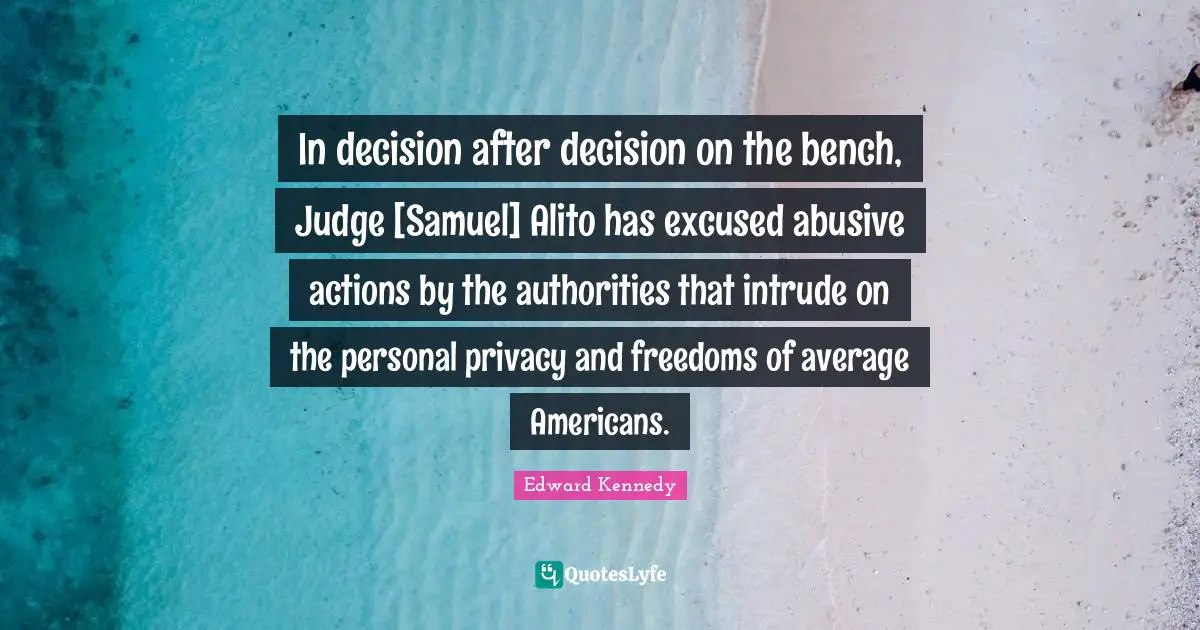 In decision after decision on the bench, Judge [Samuel] Alito has excused abusive actions by the authorities that intrude on the personal privacy and freedoms of average Americans.