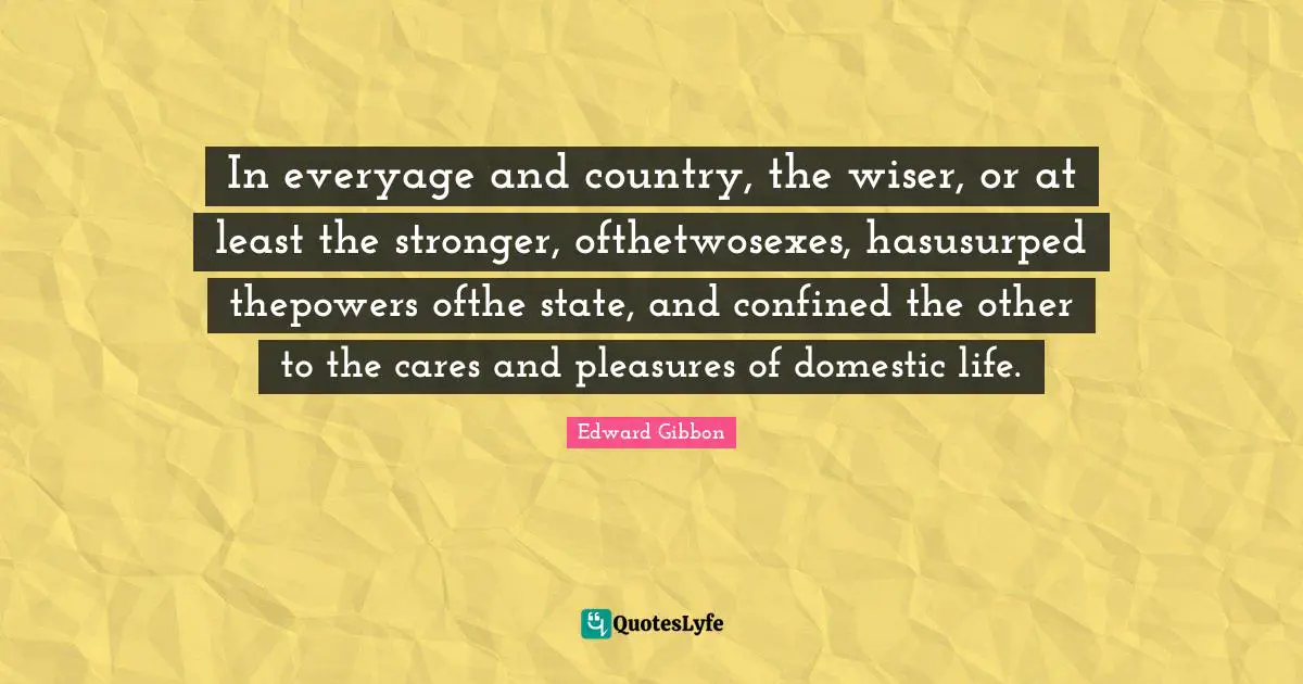In everyage and country, the wiser, or at least the stronger, ofthetwosexes, hasusurped thepowers ofthe state, and confined the other to the cares and pleasures of domestic life.