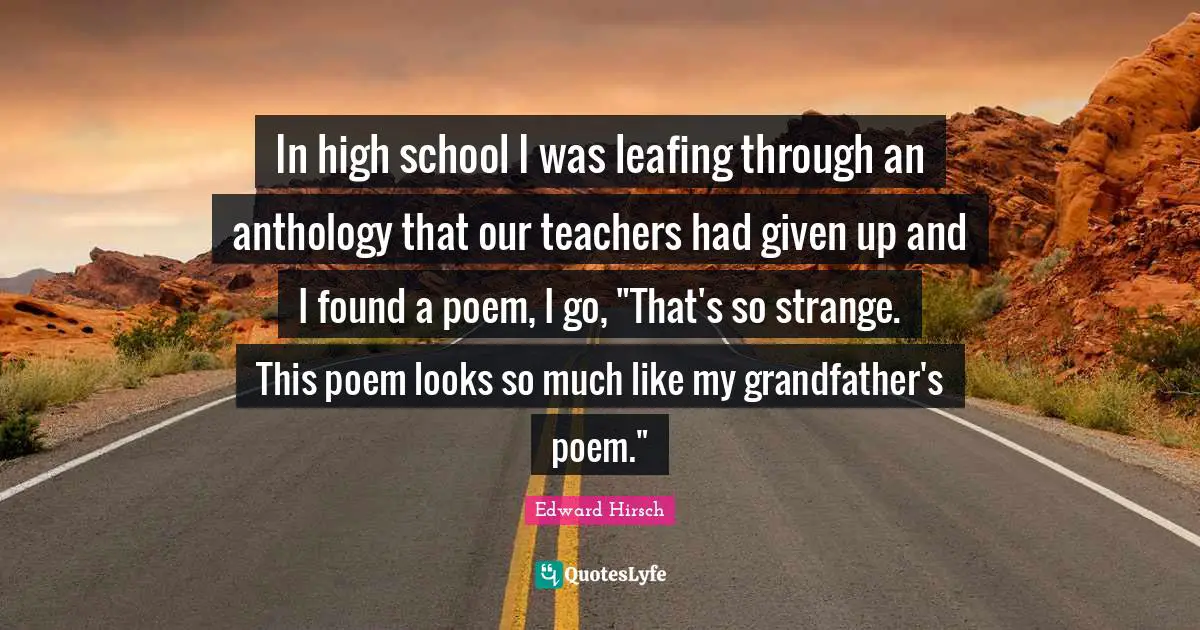 In high school I was leafing through an anthology that our teachers had given up and I found a poem, I go, "That's so strange. This poem looks so much like my grandfather's poem."