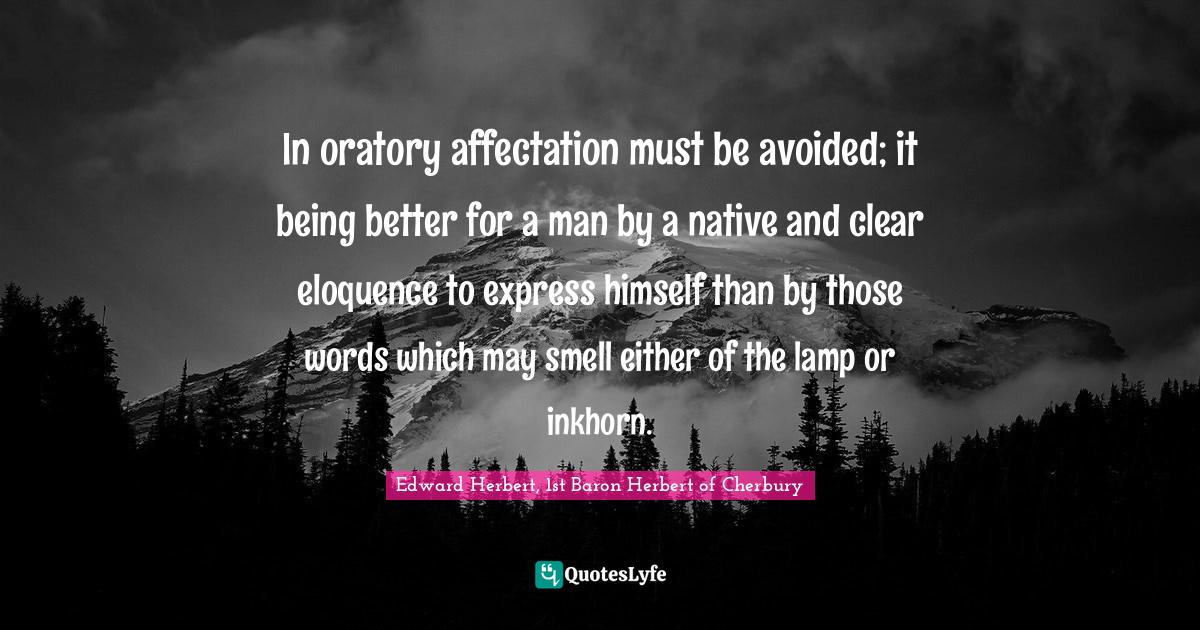 Lamps Quotes: "In oratory affectation must be avoided; it being better for a man by a native and clear eloquence to express himself than by those words which may smell either of the lamp or inkhorn."