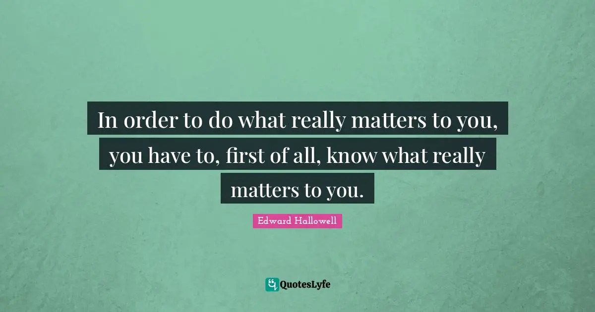 In order to do what really matters to you, you have to, first of all, know what really matters to you.