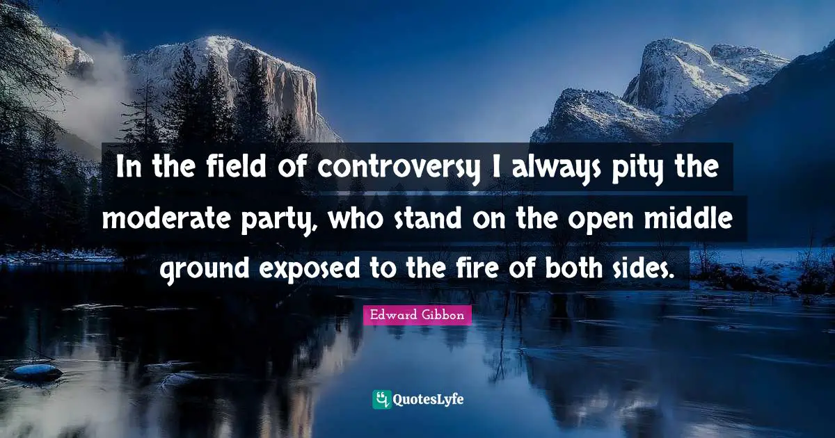 In the field of controversy I always pity the moderate party, who stand on the open middle ground exposed to the fire of both sides.