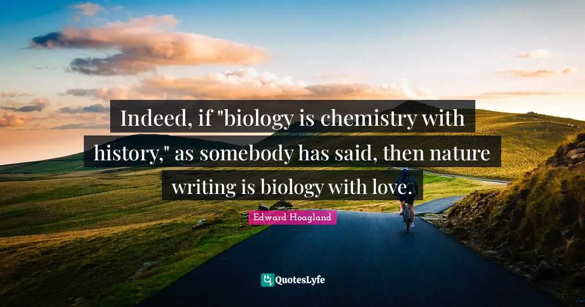 Indeed, if "biology is chemistry with history," as somebody has said, then nature writing is biology with love.