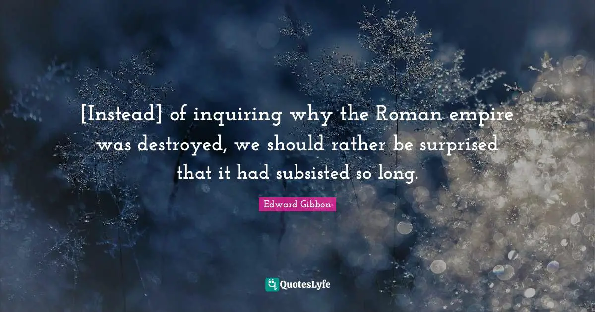 [Instead] of inquiring why the Roman empire was destroyed, we should rather be surprised that it had subsisted so long.
