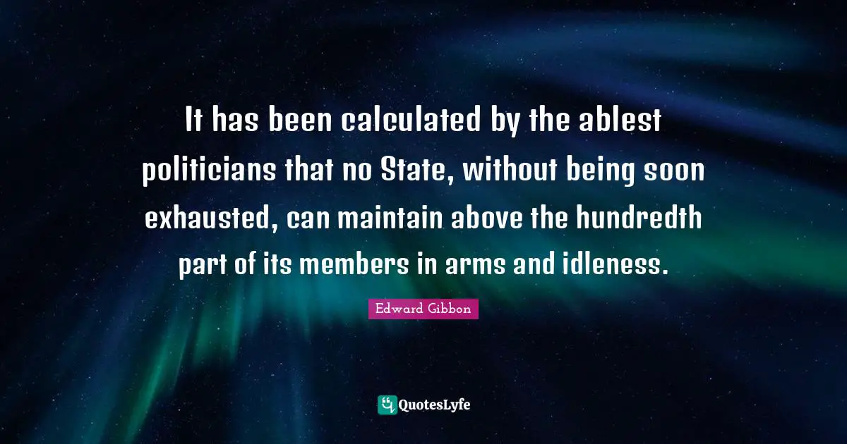 It has been calculated by the ablest politicians that no State, without being soon exhausted, can maintain above the hundredth part of its members in arms and idleness.