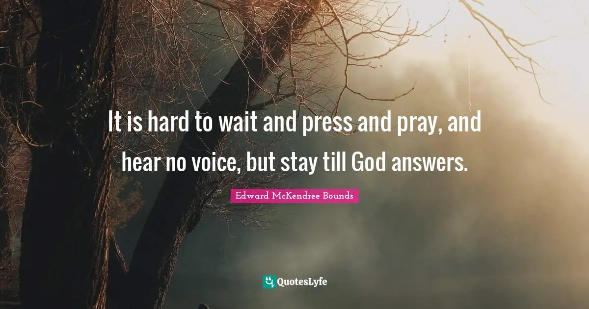 It is hard to wait and press and pray, and hear no voice, but stay till God answers.