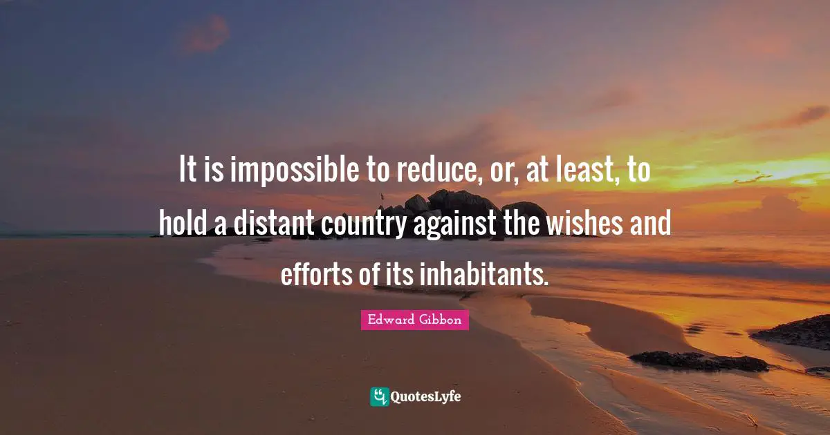 It is impossible to reduce, or, at least, to hold a distant country against the wishes and efforts of its inhabitants.