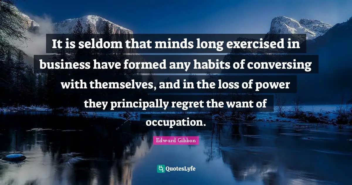 It is seldom that minds long exercised in business have formed any habits of conversing with themselves, and in the loss of power they principally regret the want of occupation.