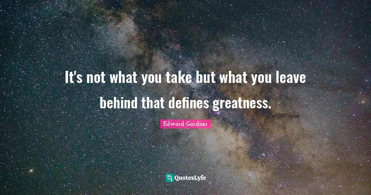 Behinds Quotes: "It's not what you take but what you leave behind that defines greatness."