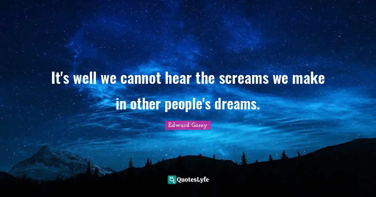 It's well we cannot hear the screams we make in other people's dreams.