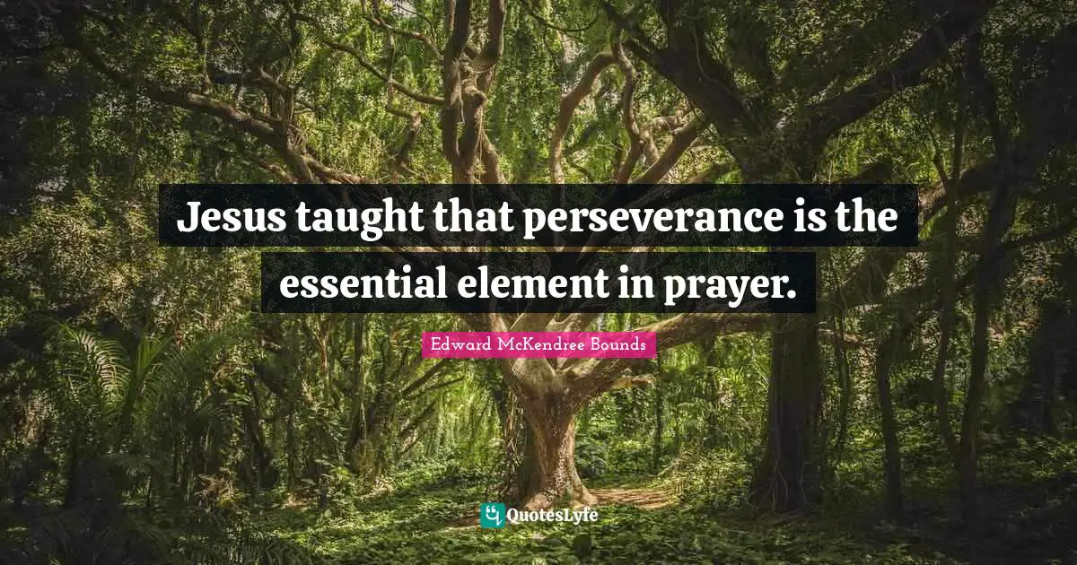 Jesus taught that perseverance is the essential element in prayer.