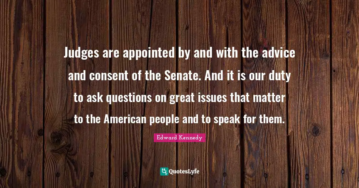 Judges are appointed by and with the advice and consent of the Senate. And it is our duty to ask questions on great issues that matter to the American people and to speak for them.