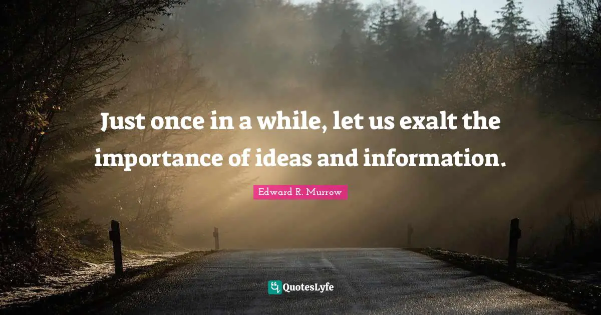 Edward R. Murrow Quotes: "Just once in a while, let us exalt the importance of ideas and information."