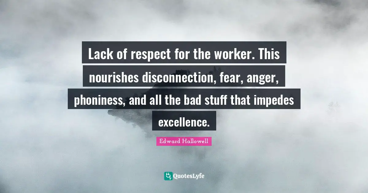Disconnection Quotes: "Lack of respect for the worker. This nourishes disconnection, fear, anger, phoniness, and all the bad stuff that impedes excellence."