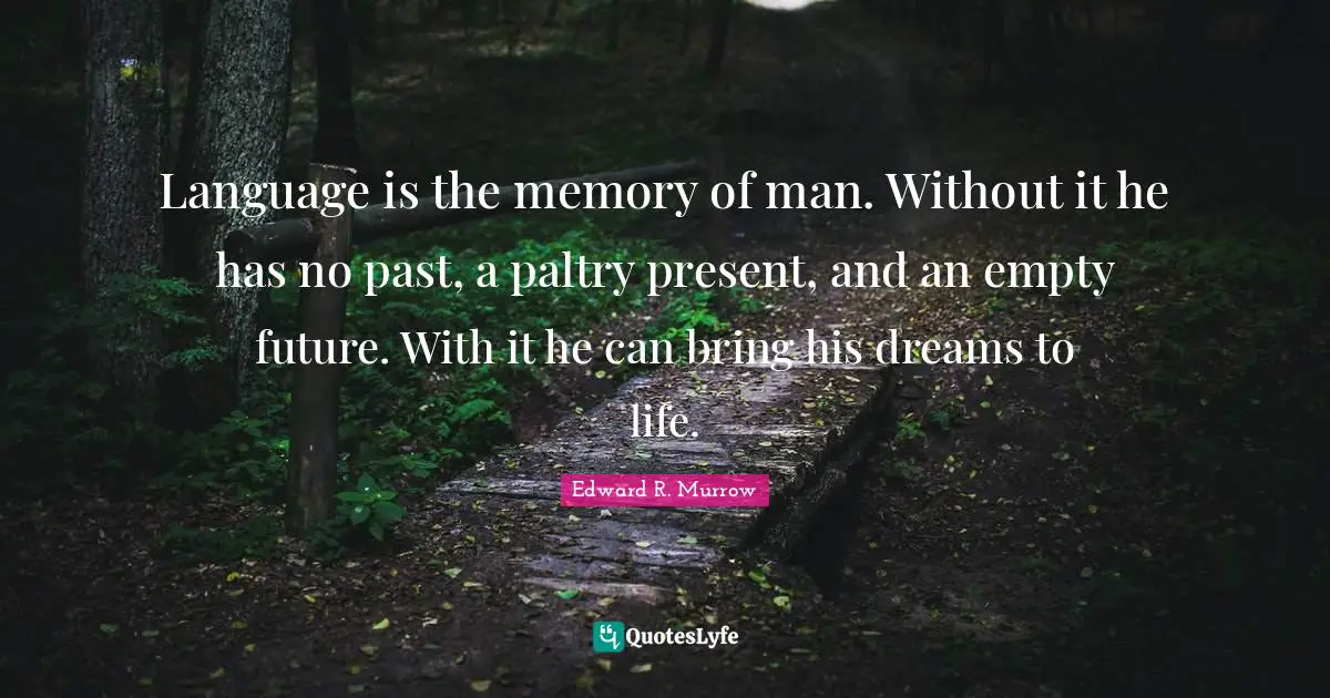 Language is the memory of man. Without it he has no past, a paltry present, and an empty future. With it he can bring his dreams to life.