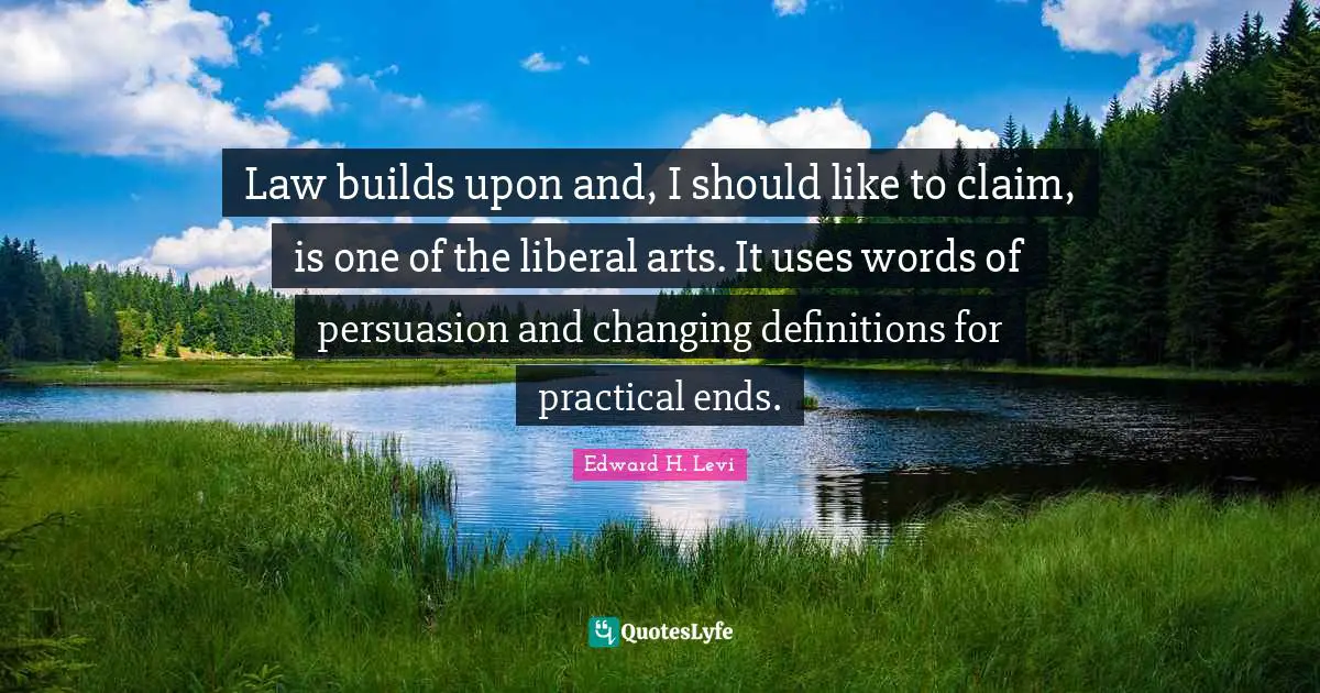 Law builds upon and, I should like to claim, is one of the liberal arts. It uses words of persuasion and changing definitions for practical ends.
