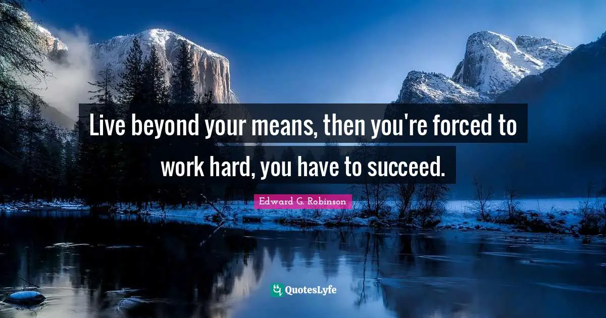 Live beyond your means, then you're forced to work hard, you have to succeed.