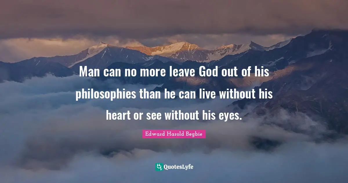 Man can no more leave God out of his philosophies than he can live without his heart or see without his eyes.