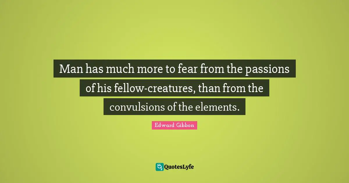 Man has much more to fear from the passions of his fellow-creatures, than from the convulsions of the elements.