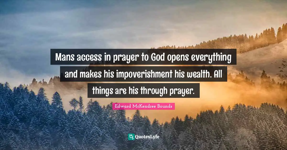 Mans access in prayer to God opens everything and makes his impoverishment his wealth. All things are his through prayer.