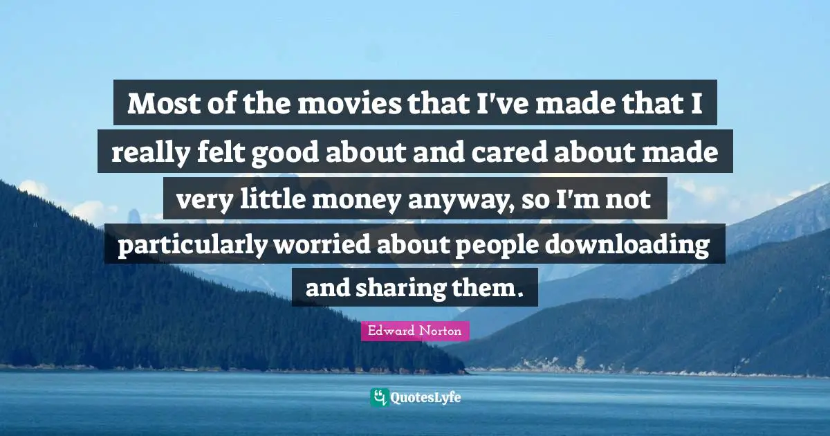 Most of the movies that I've made that I really felt good about and cared about made very little money anyway, so I'm not particularly worried about people downloading and sharing them.