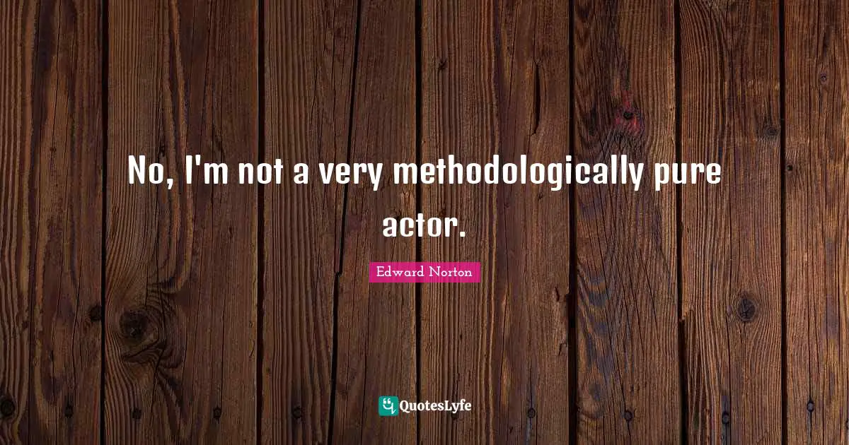 No, I'm not a very methodologically pure actor.