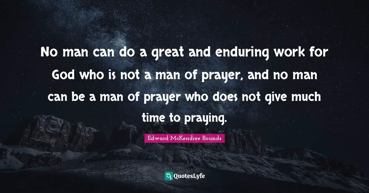 No man can do a great and enduring work for God who is not a man of prayer, and no man can be a man of prayer who does not give much time to praying.