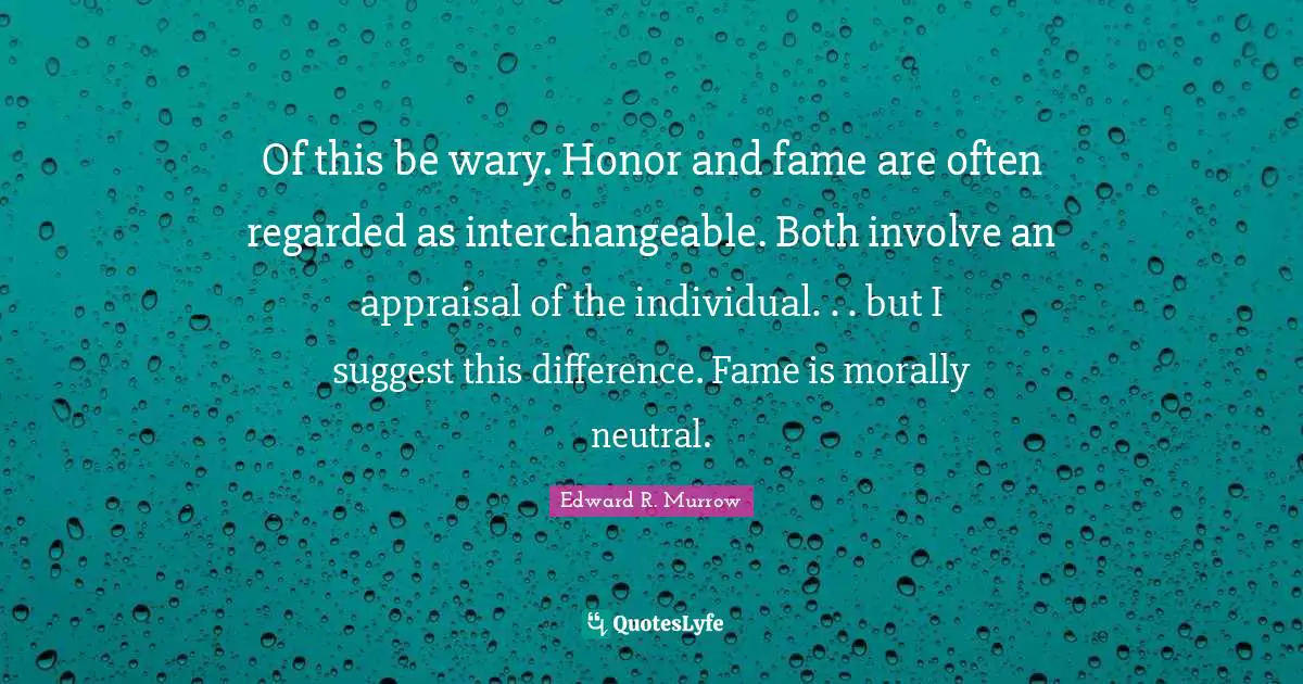 Edward R. Murrow Quotes: "Of this be wary. Honor and fame are often regarded as interchangeable. Both involve an appraisal of the individual. . . but I suggest this difference. Fame is morally neutral."