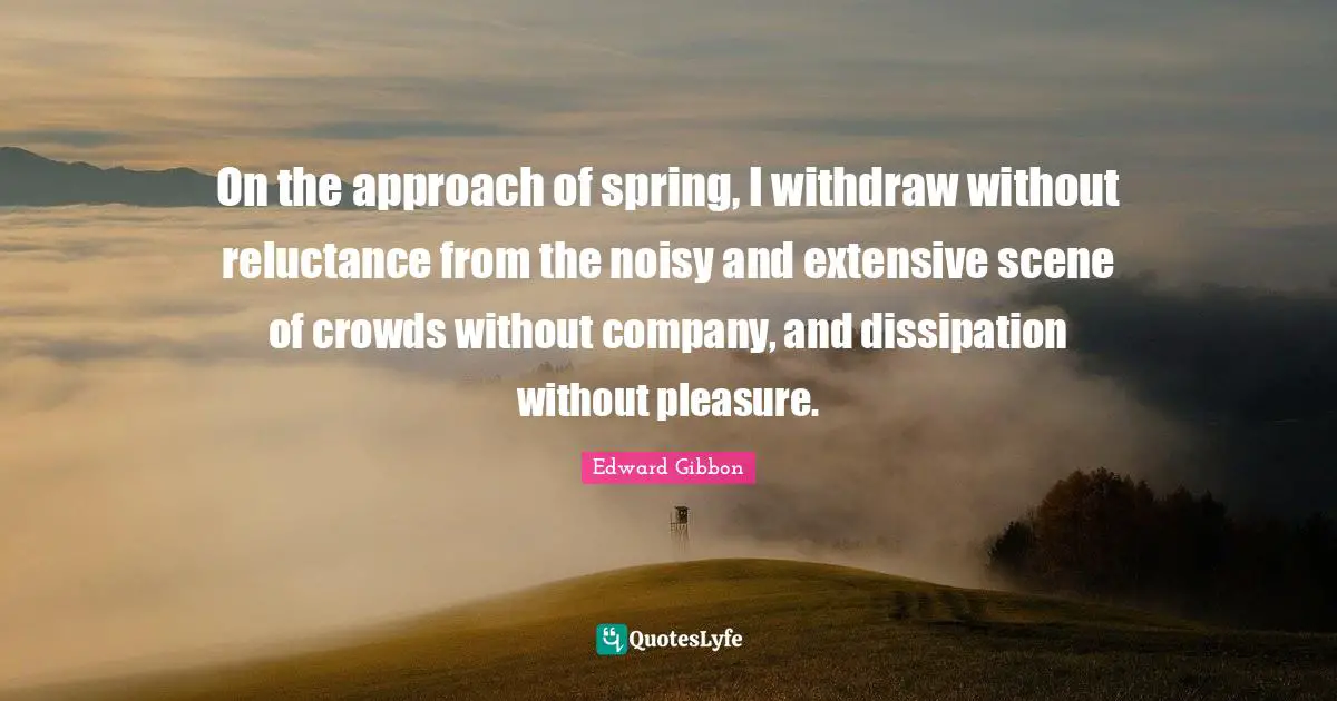On the approach of spring, I withdraw without reluctance from the noisy and extensive scene of crowds without company, and dissipation without pleasure.