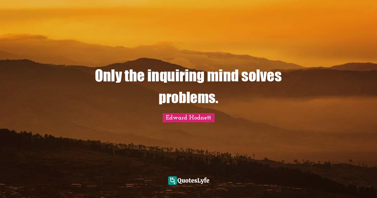Only the inquiring mind solves problems.