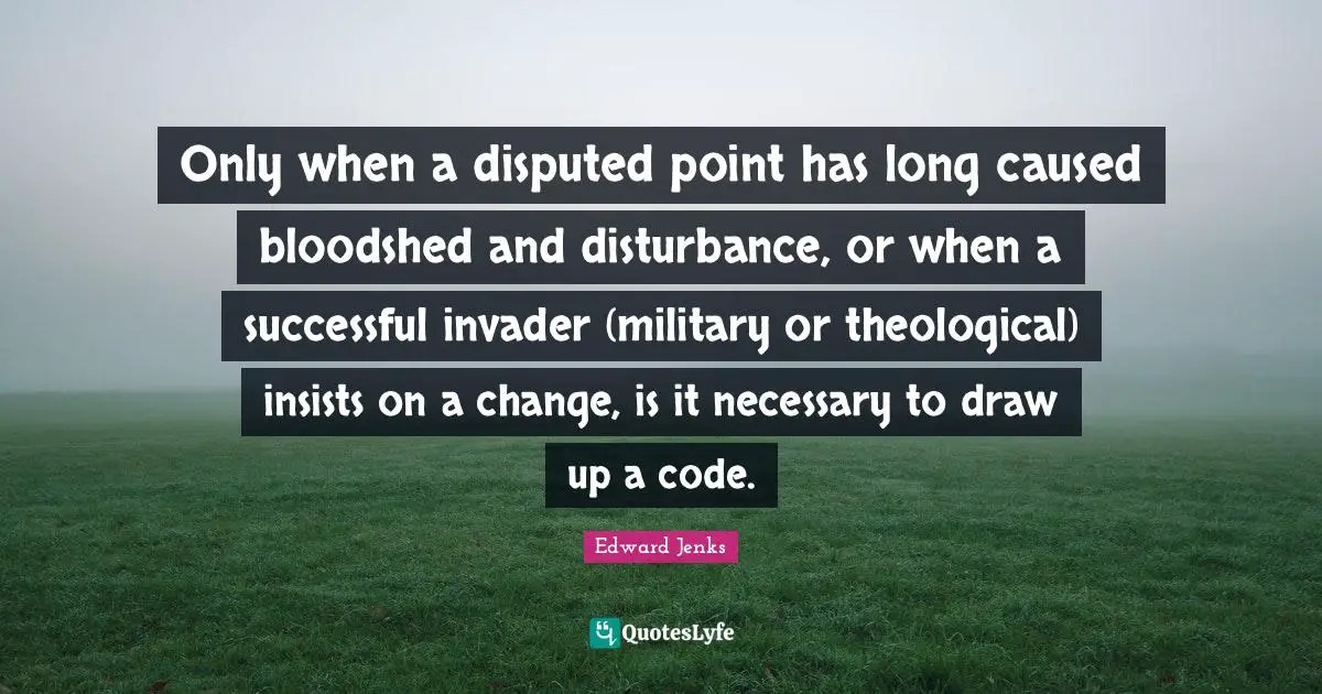 Only when a disputed point has long caused bloodshed and disturbance, or when a successful invader (military or theological) insists on a change, is it necessary to draw up a code.