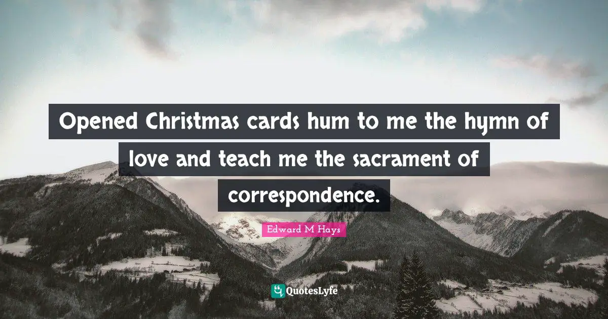 Opened Christmas cards hum to me the hymn of love and teach me the sacrament of correspondence.