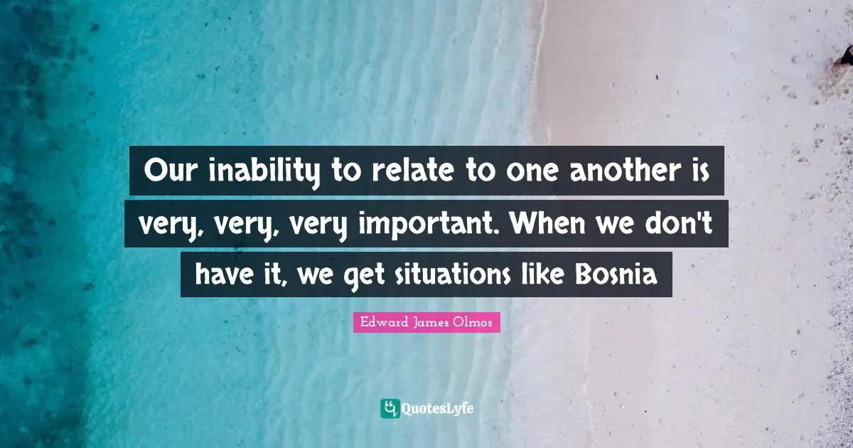 Relate Quotes: "Our inability to relate to one another is very, very, very important. When we don't have it, we get situations like Bosnia"
