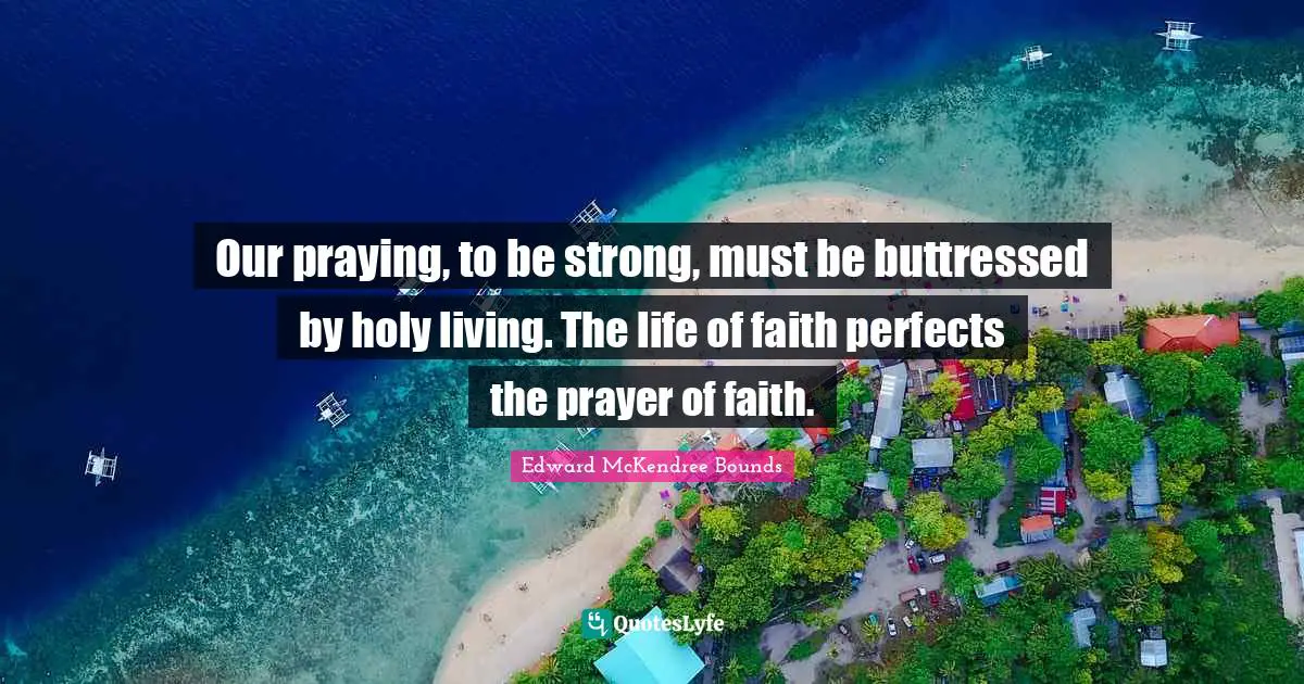 Our praying, to be strong, must be buttressed by holy living. The life of faith perfects the prayer of faith.