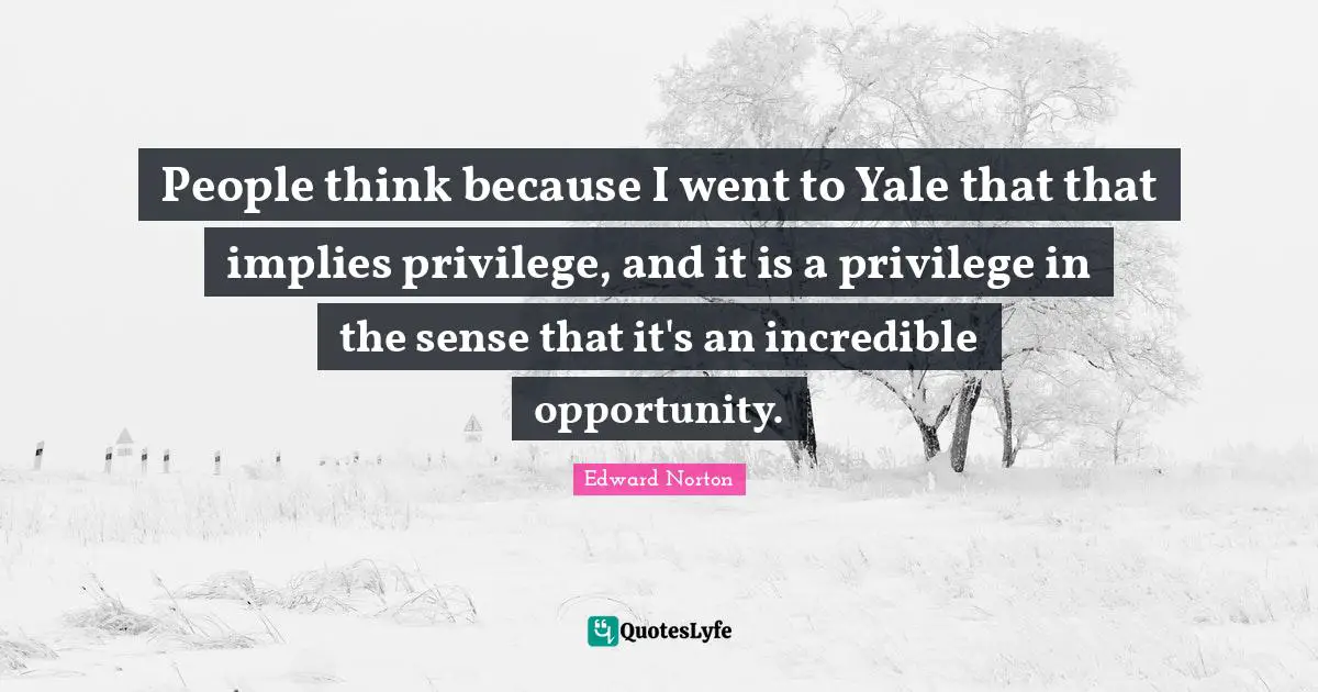 People think because I went to Yale that that implies privilege, and it is a privilege in the sense that it's an incredible opportunity.
