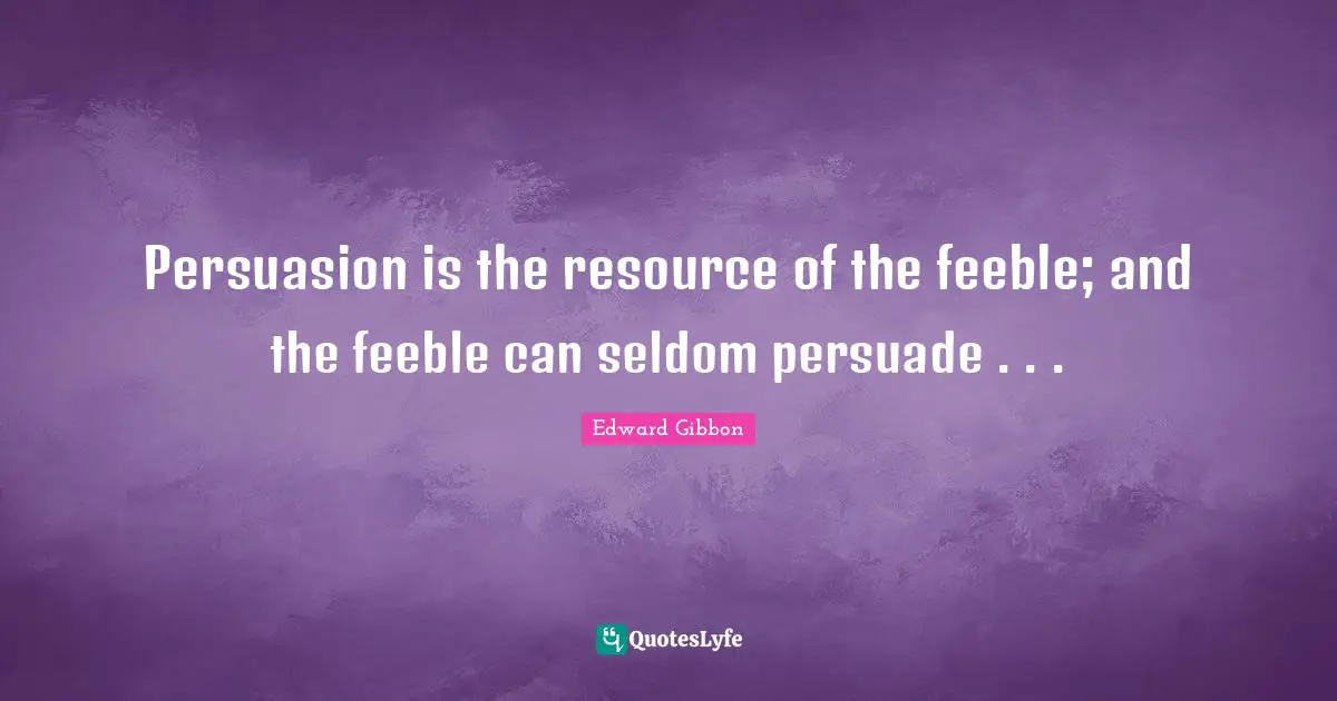 Persuasion is the resource of the feeble; and the feeble can seldom persuade . . .