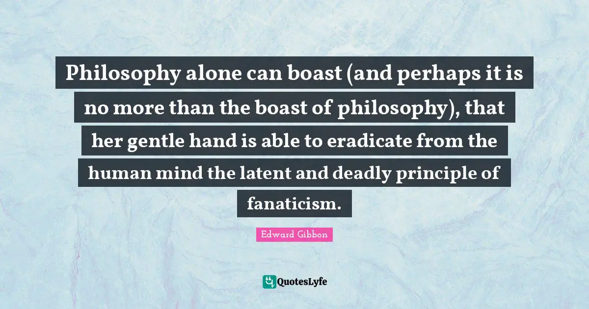 Latent Quotes: "Philosophy alone can boast (and perhaps it is no more than the boast of philosophy), that her gentle hand is able to eradicate from the human mind the latent and deadly principle of fanaticism."
