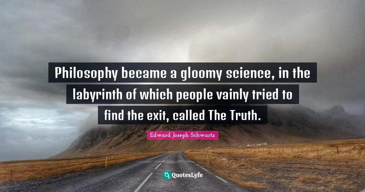 Philosophy became a gloomy science, in the labyrinth of which people vainly tried to find the exit, called The Truth.
