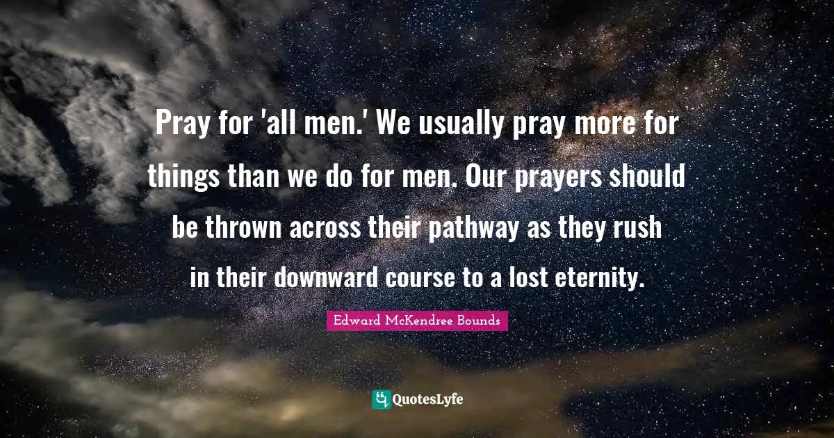 Pray for 'all men.' We usually pray more for things than we do for men. Our prayers should be thrown across their pathway as they rush in their downward course to a lost eternity.