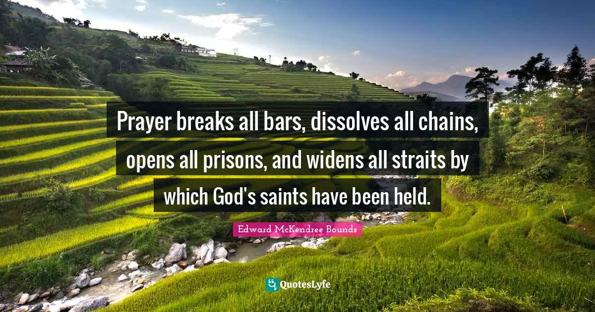 Prayer breaks all bars, dissolves all chains, opens all prisons, and widens all straits by which God's saints have been held.