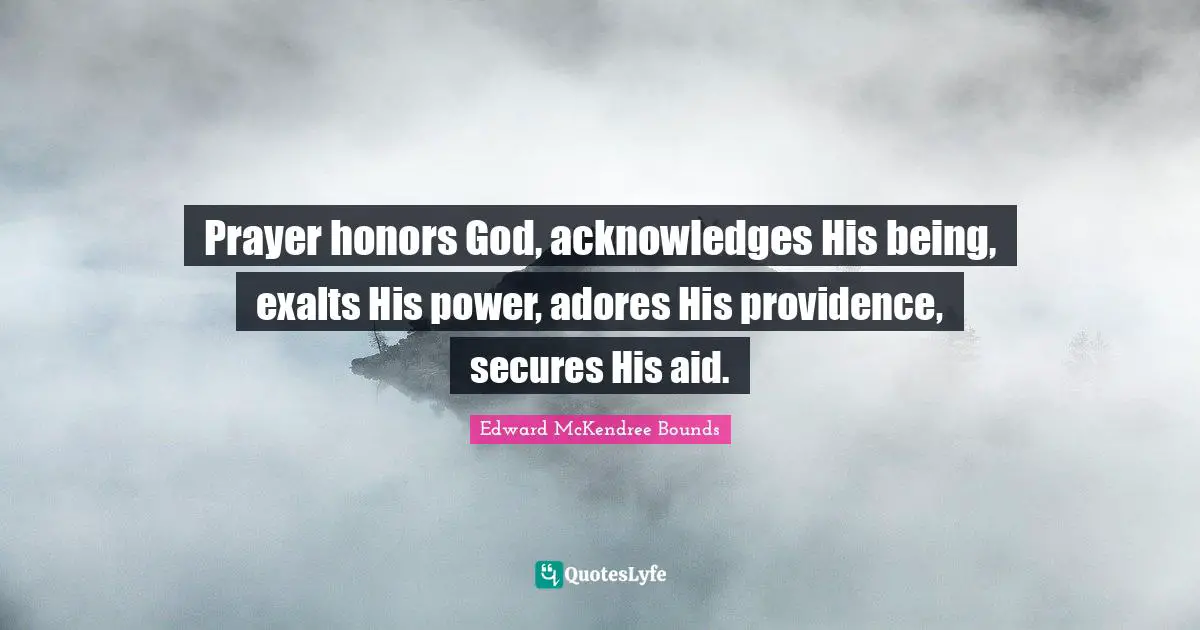 Prayer honors God, acknowledges His being, exalts His power, adores His providence, secures His aid.