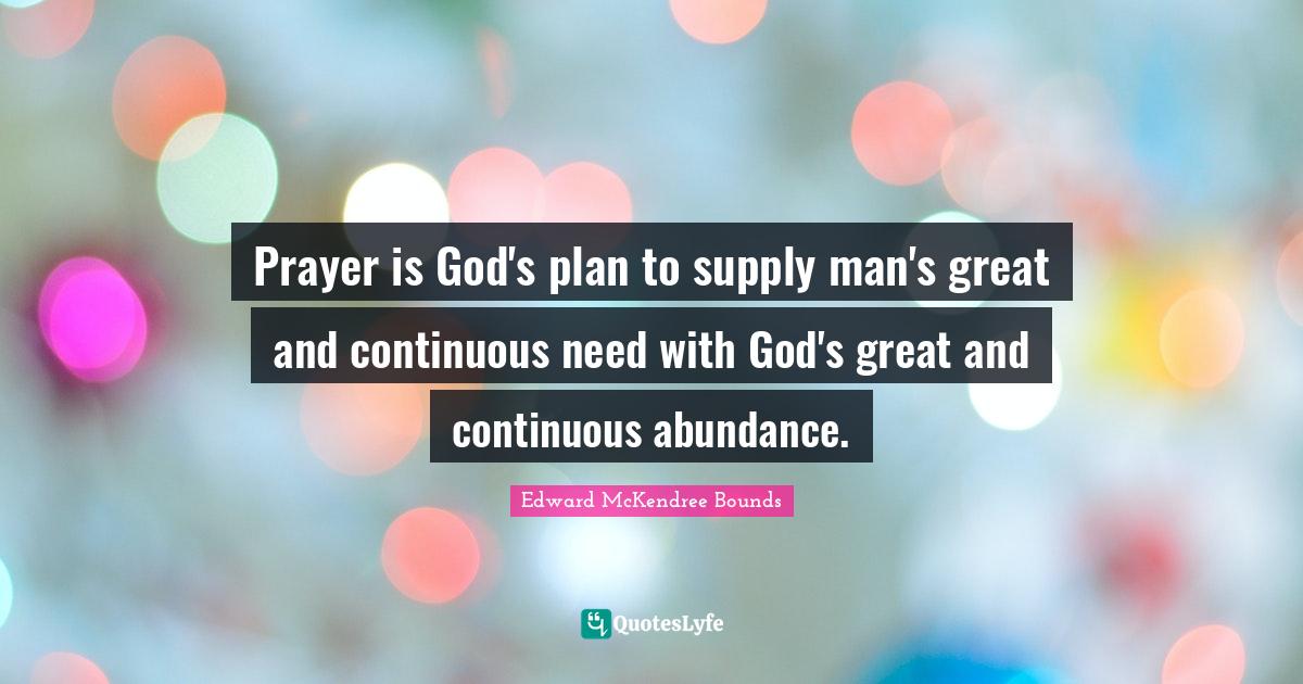 Prayer is God's plan to supply man's great and continuous need with God's great and continuous abundance.