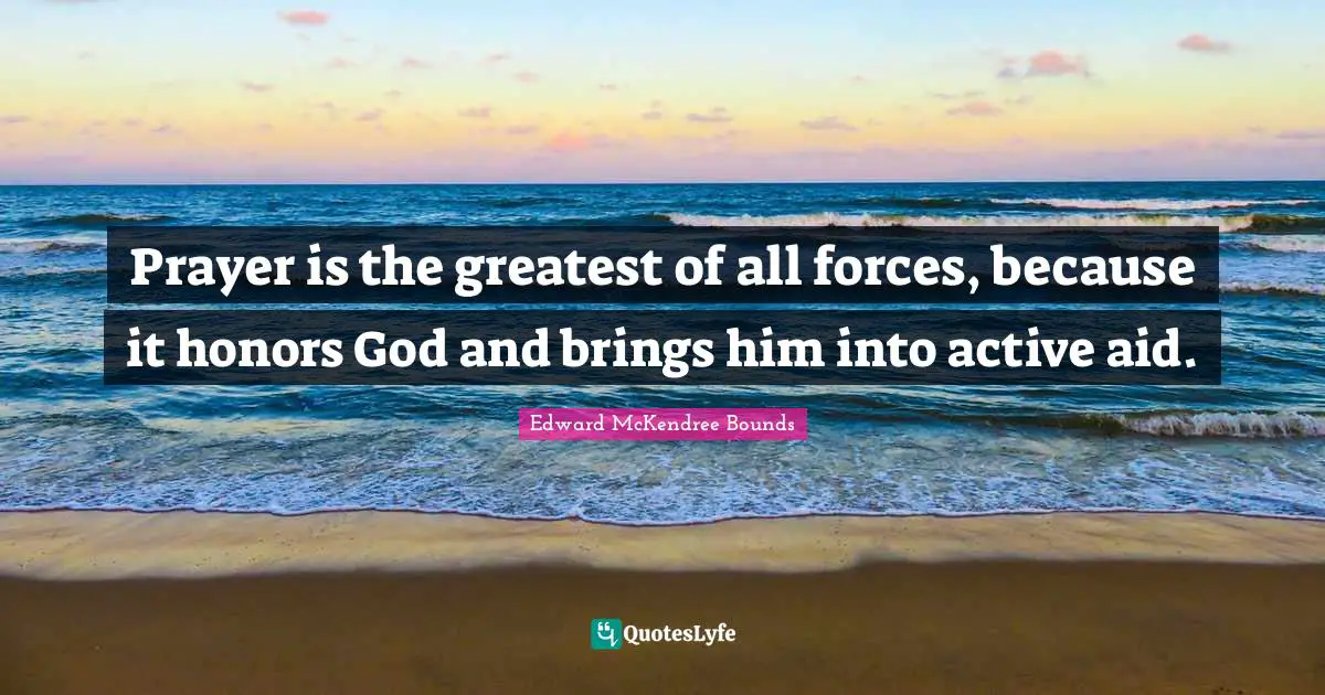 Prayer is the greatest of all forces, because it honors God and brings him into active aid.
