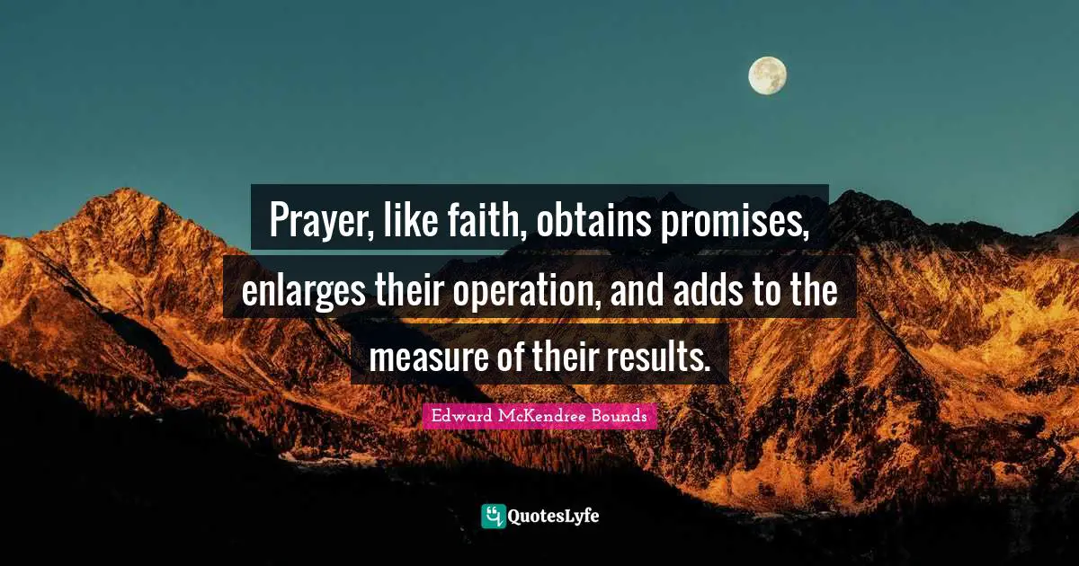 Prayer, like faith, obtains promises, enlarges their operation, and adds to the measure of their results.