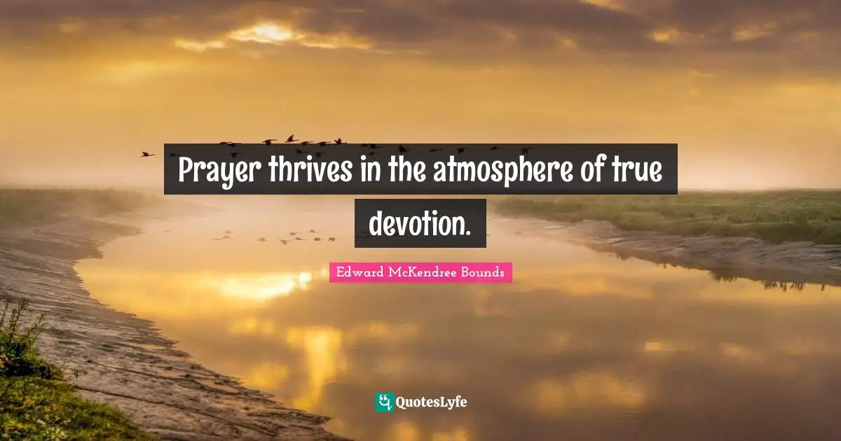 Prayer thrives in the atmosphere of true devotion.