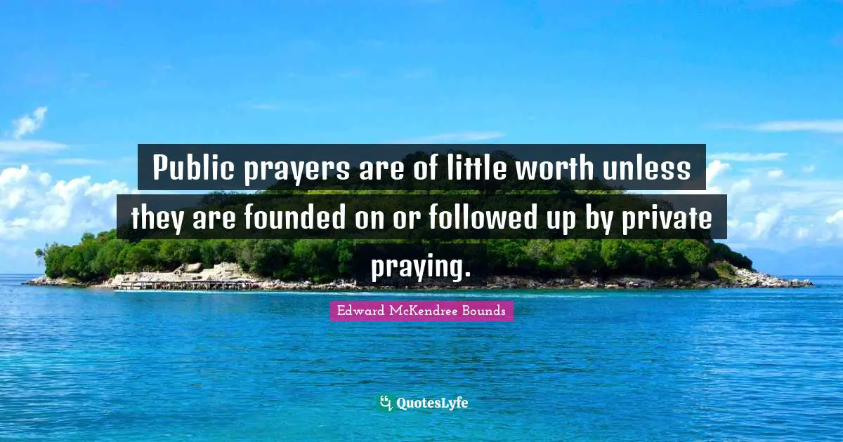 Public prayers are of little worth unless they are founded on or followed up by private praying.