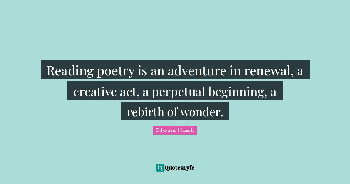 Reading Poetry Quotes: "Reading poetry is an adventure in renewal, a creative act, a perpetual beginning, a rebirth of wonder."