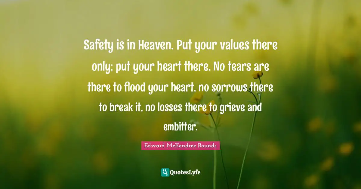 Safety is in Heaven. Put your values there only; put your heart there. No tears are there to flood your heart, no sorrows there to break it, no losses there to grieve and embitter.