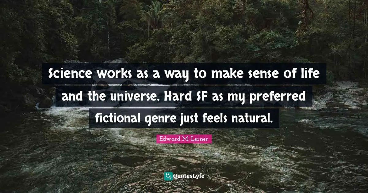 Science works as a way to make sense of life and the universe. Hard SF as my preferred fictional genre just feels natural.