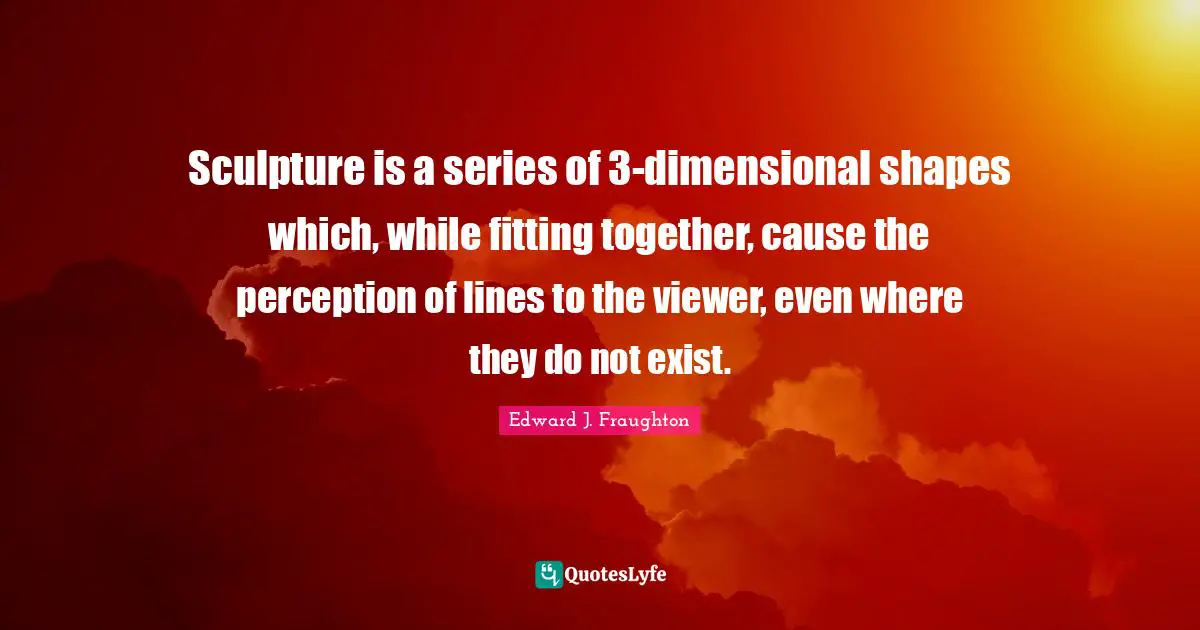Sculpture is a series of 3-dimensional shapes which, while fitting together, cause the perception of lines to the viewer, even where they do not exist.